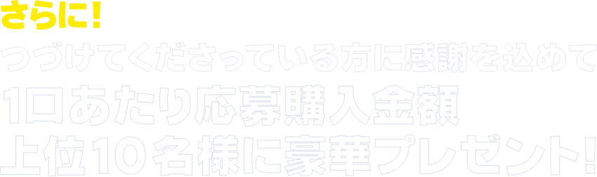 さらに！つづけてくださっている方に感謝を込めて1口あたり応募購入金額上位10名様に豪華プレゼント！