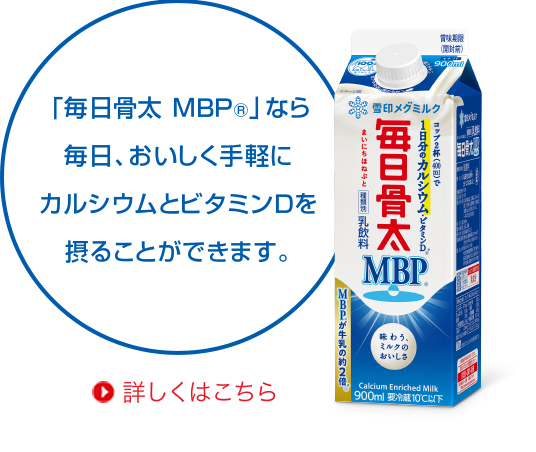 「毎日骨太 MBP®」なら毎日、おいしく手軽にカルシウムとビタミンDを摂ることができます。